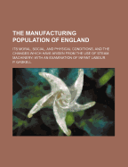 The Manufacturing Population of England: Its Moral, Social, and Physical Conditions, and the Changes Which Have Arisen from the Use of Steam Machinery; With an Examination of Infant Labour