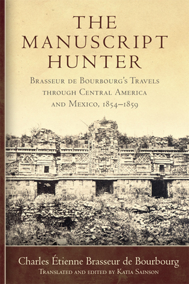 The Manuscript Hunter: Brasseur de Bourbourg's Travels Through Central America and Mexico, 1854-1859 Volume 84 - Brasseur de Bourbourg, Charles tienne, and Sainson, Katia (Translated by)