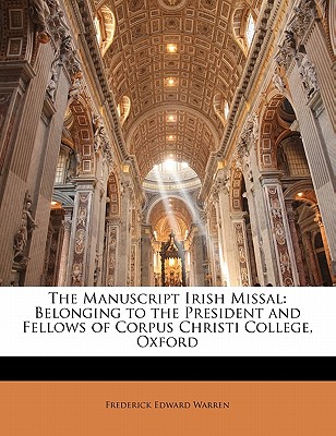 The Manuscript Irish Missal: Belonging to the President and Fellows of Corpus Christi College, Oxford - Warren, Frederick Edward