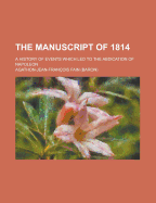 The Manuscript of 1814: A History of Events Which Led to the Abdication of Napoleon (Classic Reprint)