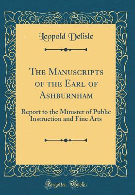 The Manuscripts of the Earl of Ashburnham: Report to the Minister of Public Instruction and Fine Arts (Classic Reprint) - Delisle, Leopold