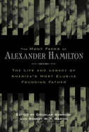 The Many Faces of Alexander Hamilton: The Life and Legacy of America's Most Elusive Founding Father