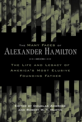 The Many Faces of Alexander Hamilton: The Life & Legacy of America's Most Elusive Founding Father - Ambrose, Douglas (Editor), and Martin, Robert W T (Editor)