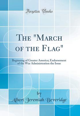 The "march of the Flag": Beginning of Greater America; Endorsement of the War Administration the Issue (Classic Reprint) - Beveridge, Albert Jeremiah