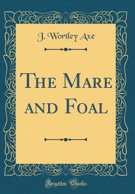 The Mare and Foal (Classic Reprint) - Axe, J Wortley