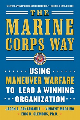 The Marine Corps Way: Using Maneuver Warfare to Lead a Winning Organization: Using Maneuver Warfare to Lead a Winning Organization - Santamaria, Jason A, and Martino, Vicent, and Clemons, Eric K