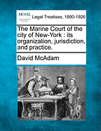 The Marine Court of the City of New-York: Its Organization, Jurisdiction, and Practice.