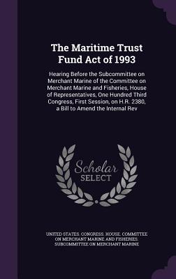 The Maritime Trust Fund Act of 1993: Hearing Before the Subcommittee on Merchant Marine of the Committee on Merchant Marine and Fisheries, House of Representatives, One Hundred Third Congress, First Session, on H.R. 2380, a Bill to Amend the Internal Rev - United States Congress House Committe (Creator)
