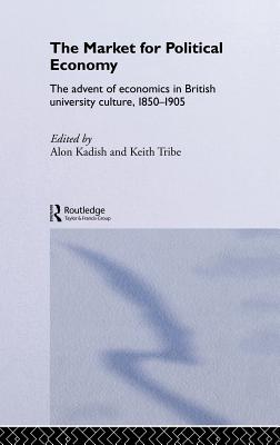 The Market for Political Economy: The Advent of Economics in British University Culture, 1850-1905 - Kadish, Alon (Editor), and Tribe, Keith (Editor)