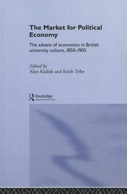 The Market for Political Economy: The Advent of Economics in British University Culture, 1850-1905 - Kadish, Alon (Editor), and Tribe, Keith (Editor)