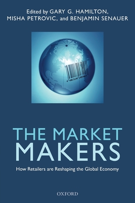 The Market Makers: How Retailers are Reshaping the Global Economy - Hamilton, Gary G., and Senauer, Benjamin, and Petrovic, Misha