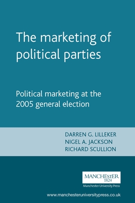 The Marketing of Political Parties: Political Marketing at the 2005 British General Election - Lilleker, Darren (Editor), and Jackson, Nigel (Editor), and Scullion, Richard (Editor)