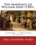 The Marriage of William Ashe (1905). by: Mrs. Humphry Ward (Volume 1). Original Classics: The Marriage of William Ashe Is a Novel by Mary Augusta Ward That Was the Best-Selling Novel in the United States in 1905.