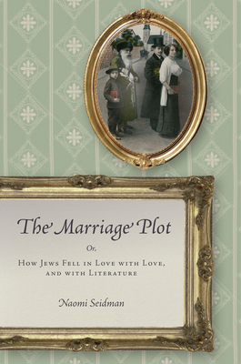 The Marriage Plot: Or, How Jews Fell in Love with Love, and with Literature - Seidman, Naomi