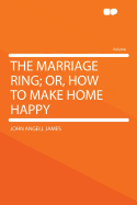 The Marriage Ring; Or, How to Make Home Happy. - James, John Angell