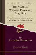 The Married Women's Property Act, 1882: With Introduction, Notes, Appendix of Statutes and Exhaustive Index (Classic Reprint)