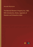The Married Women's Property Act, 1882. With Introduction, Notes, Appendix of Statutes and Exhaustive Index