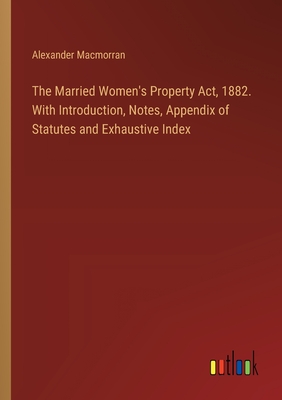 The Married Women's Property Act, 1882. With Introduction, Notes, Appendix of Statutes and Exhaustive Index - Macmorran, Alexander