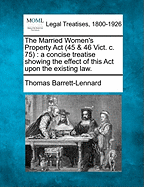 The Married Women's Property ACT (45 & 46 Vict. C. 75: A Concise Treatise Showing the Effect of This ACT Upon the Existing Law.