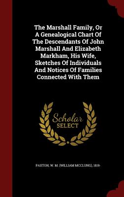 The Marshall Family, Or A Genealogical Chart Of The Descendants Of John Marshall And Elizabeth Markham, His Wife, Sketches Of Individuals And Notices Of Families Connected With Them - Paxton, W M (William McClung) 1819- (Creator)