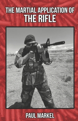 The Martial Application of the Rifle - Markel, Paul G