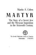 The Martyr: The Story of a Secret Jew and the Mexican Inquisition in the Sixteenth Century - Cohen, Martin A