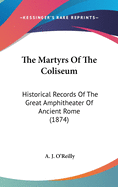 The Martyrs Of The Coliseum: Historical Records Of The Great Amphitheater Of Ancient Rome (1874)