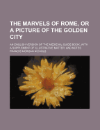 The Marvels of Rome, or a Picture of the Golden City: An English Version of the Medieval Guide-Book, with a Supplement of Illustrative Matter, and Notes