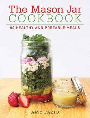 The Mason Jar Cookbook: 80 Healthy and Portable Meals for Breakfast, Lunch and Dinner - Fazio, Amy