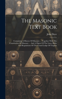 The Masonic Text Book: Containing A History Of Masonry ... Together With The Constitution Of Masonry ... And A Digest Of The Laws, Rules And Regulations Of The Grand Lodge Of Virginia - Dove, John