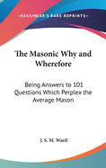 The Masonic Why and Wherefore: Being Answers to 101 Questions Which Perplex the Average Mason