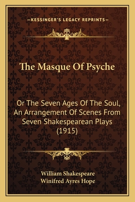 The Masque Of Psyche: Or The Seven Ages Of The Soul, An Arrangement Of Scenes From Seven Shakespearean Plays (1915) - Shakespeare, William, and Hope, Winifred Ayres (Editor)