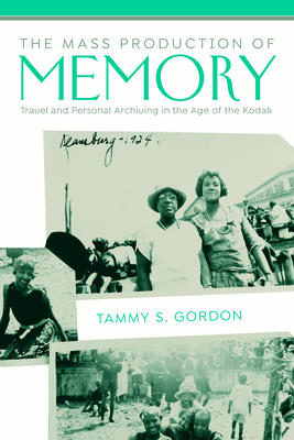 The Mass Production of Memory: Travel and Personal Archiving in the Age of the Kodak - Gordon, Tammy S
