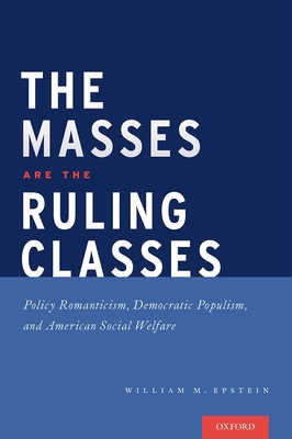 The Masses are the Ruling Classes: Policy Romanticism, Democratic Populism, and Social Welfare in America - Epstein, William
