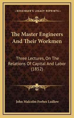 The Master Engineers and Their Workmen: Three Lectures, on the Relations of Capital and Labor (1852) - Ludlow, John Malcolm Forbes