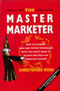 The Master Marketer: How to Combine Tried and Tested Techniques with the Latest Ideas to Achieve Spectacular Marketing Success