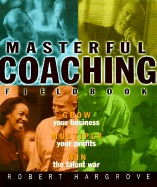The Masterful Coaching, Fieldbook: Grow Your Business, Multiply Your Profits, Win the Talent War!
