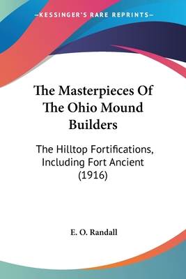 The Masterpieces Of The Ohio Mound Builders: The Hilltop Fortifications, Including Fort Ancient (1916) - Randall, E O