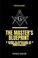 The Master's Blueprint: A Guide to Excelling As A Worshipful Master in Freemasonry