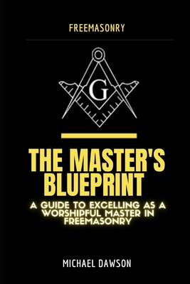 The Master's Blueprint: A Guide to Excelling As A Worshipful Master in Freemasonry - Dawson, Michael