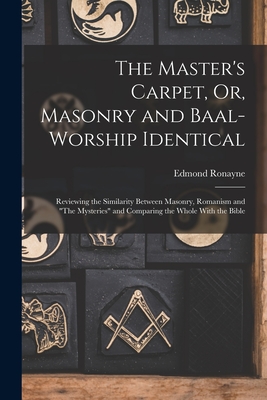 The Master's Carpet, Or, Masonry and Baal-Worship Identical; Reviewing the Similarity Between Masonry, Romanism and "The Mysteries" and Comparing the Whole With the Bible - Ronayne, Edmond