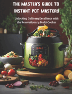 The Master's Guide to Instant Pot Mastery: Unlocking Culinary Excellence with the Revolutionary Multi-Cooker