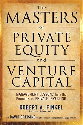 The Masters of Private Equity and Venture Capital: Management Lessons from the Pioneers of Private Investing - Finkel, Robert, and Greising, David