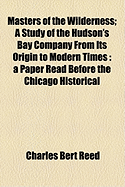 The Masters of the Wilderness: A Study of the Hudson's Bay Company from Its Origin to Modern Times; A Paper Read Before the Chicago Historical Society, March 16, 1909 (Classic Reprint)