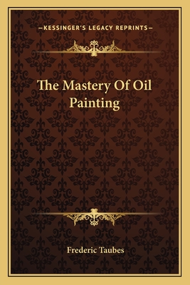 The Mastery Of Oil Painting - Taubes, Frederic