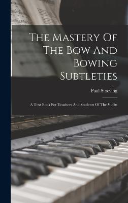 The Mastery Of The Bow And Bowing Subtleties: A Text Book For Teachers And Students Of The Violin - Stoeving, Paul