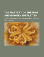 The Mastery of the Bow and Bowing Subtleties: A Text Book for Teachers and Students of the Violin