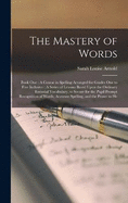 The Mastery of Words: Book One: A Course in Spelling Arranged for Grades One to Five Inclusive: A Series of Lessons Based Upon the Ordinary Essential Vocabulary, to Secure for the Pupil Prompt Recognition of Words, Accurate Spelling, and the Power to He
