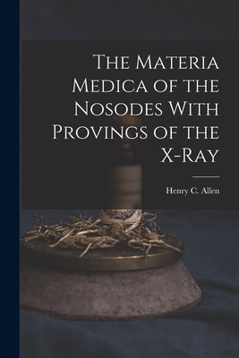 The Materia Medica of the Nosodes With Provings of the X-Ray - Allen, Henry C