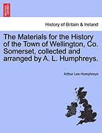 The Materials for the History of the Town of Wellington, Co. Somerset, Collected and Arranged by A. L. Humphreys.